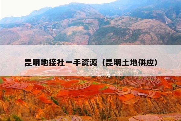 昆明地接社一手资源（昆明土地供应）