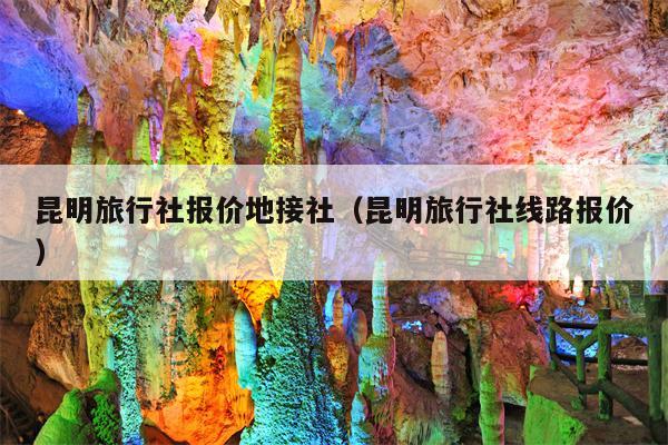 昆明旅行社报价地接社（昆明旅行社线路报价）