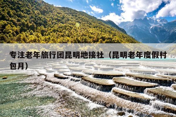 专注老年旅行团昆明地接社（昆明老年度假村包月）