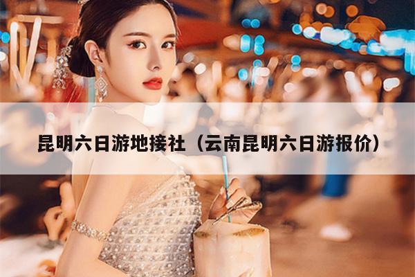 昆明六日游地接社（云南昆明六日游报价）