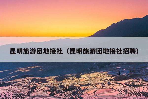 昆明旅游团地接社（昆明旅游团地接社招聘）