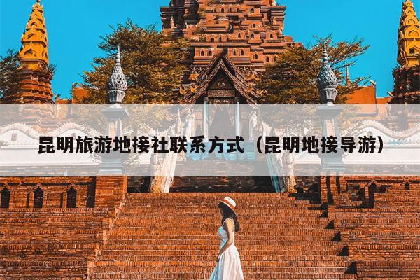 昆明旅游地接社联系方式（昆明地接导游）