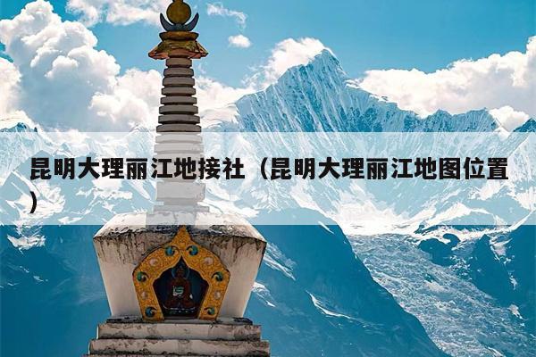 昆明大理丽江地接社（昆明大理丽江地图位置）