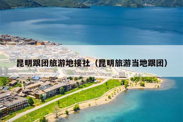 昆明跟团旅游地接社（昆明旅游当地跟团）