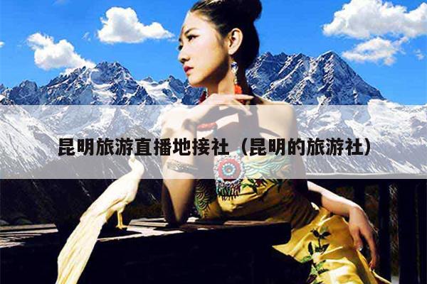 昆明旅游直播地接社（昆明的旅游社）