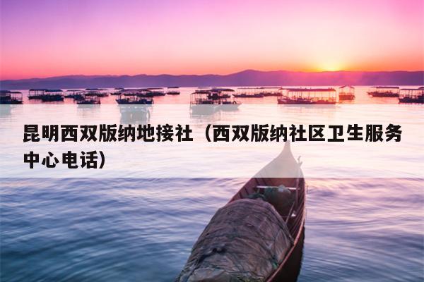 昆明西双版纳地接社（西双版纳社区卫生服务中心电话）