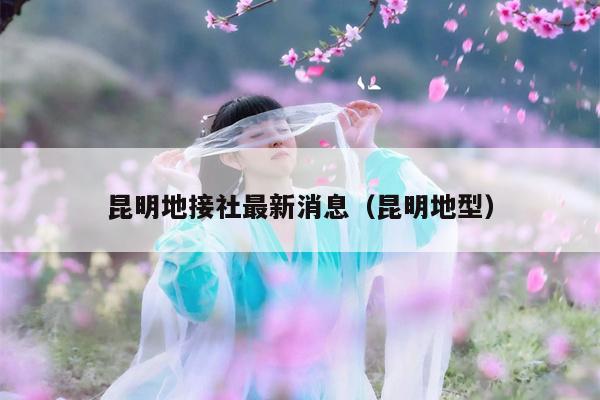 昆明地接社最新消息（昆明地型）