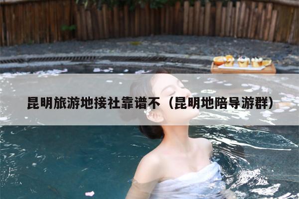 昆明旅游地接社靠谱不（昆明地陪导游群）