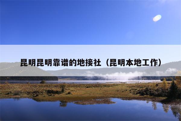 昆明昆明靠谱的地接社（昆明本地工作）