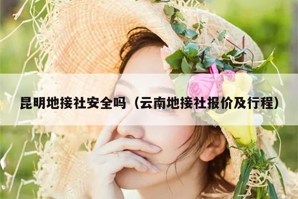 昆明地接社安全吗（云南地接社报价及行程）