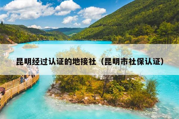 昆明经过认证的地接社（昆明市社保认证）