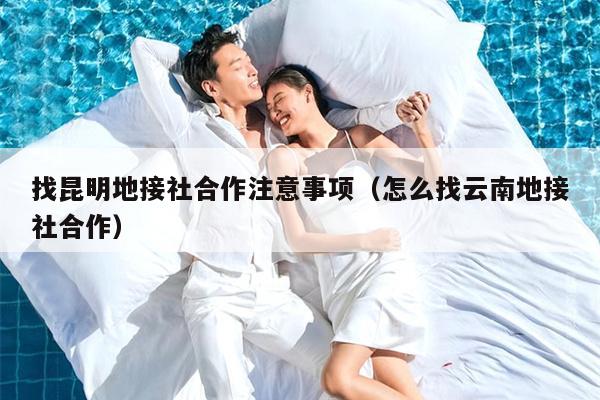 找昆明地接社合作注意事项（怎么找云南地接社合作）