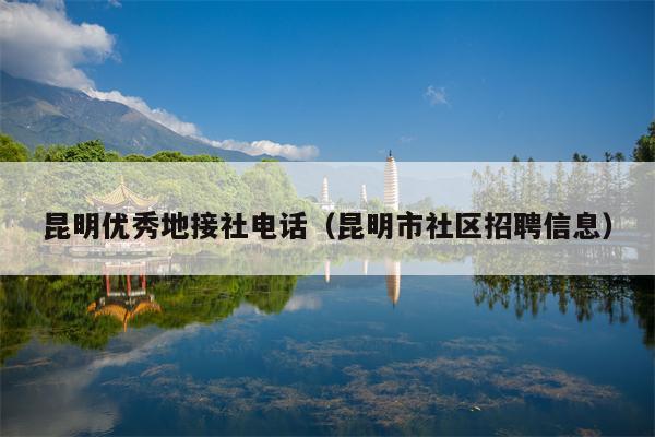昆明优秀地接社电话（昆明市社区招聘信息）