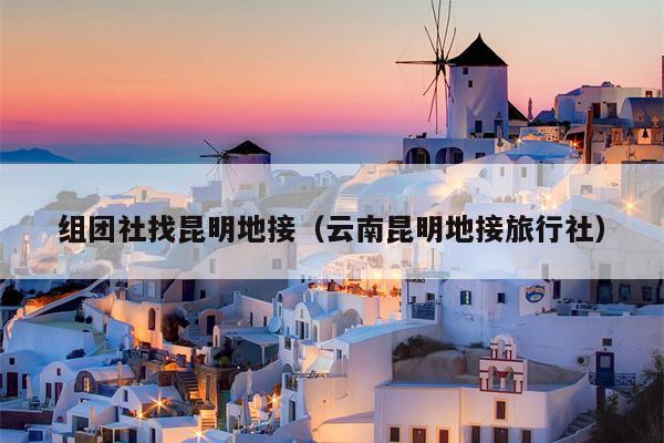 组团社找昆明地接（云南昆明地接旅行社）