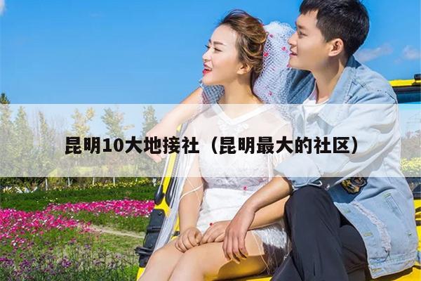 昆明10大地接社（昆明最大的社区）