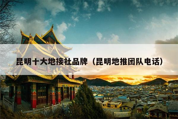 昆明十大地接社品牌（昆明地推团队电话）