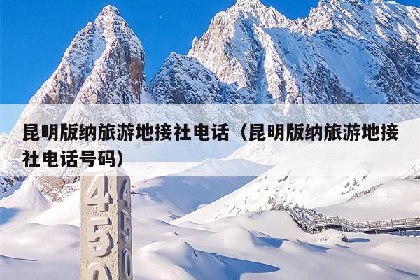 昆明版纳旅游地接社电话（昆明版纳旅游地接社电话号码）