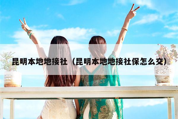 昆明本地地接社（昆明本地地接社保怎么交）