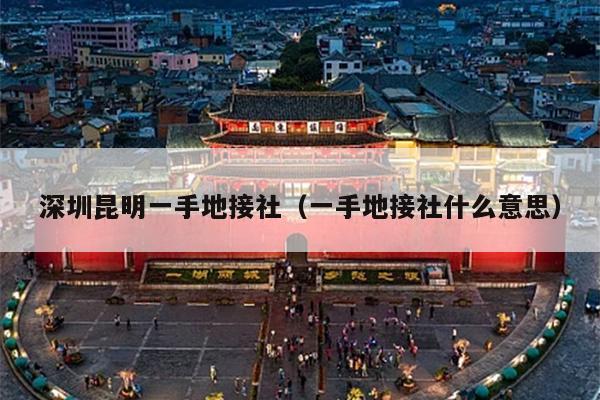 深圳昆明一手地接社（一手地接社什么意思）