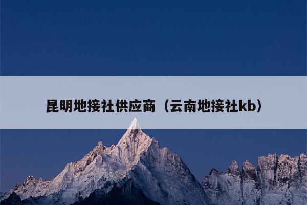 昆明地接社供应商（云南地接社kb）