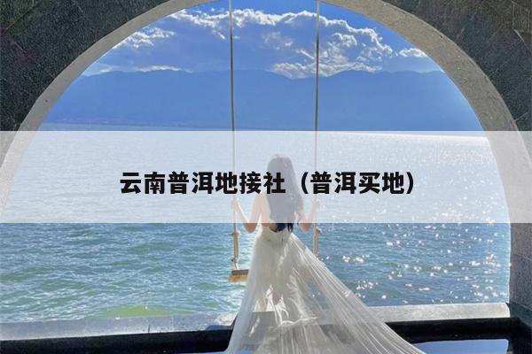云南普洱地接社（普洱买地）
