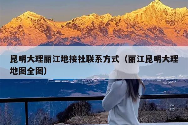 昆明大理丽江地接社联系方式（丽江昆明大理地图全图）