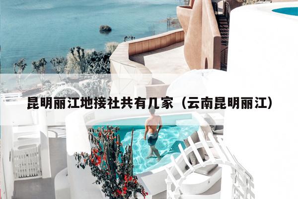 昆明丽江地接社共有几家（云南昆明丽江）