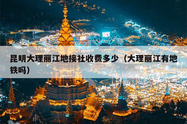 昆明大理丽江地接社收费多少（大理丽江有地铁吗）