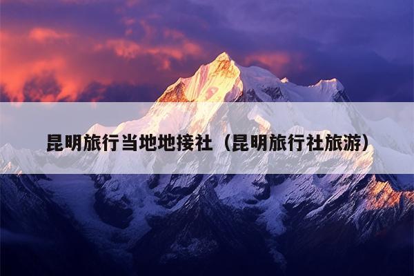 昆明旅行当地地接社（昆明旅行社旅游）