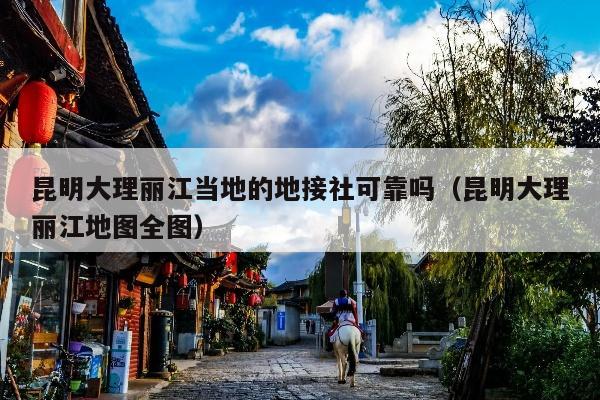 昆明大理丽江当地的地接社可靠吗（昆明大理丽江地图全图）
