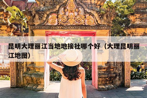 昆明大理丽江当地地接社哪个好（大理昆明丽江地图）