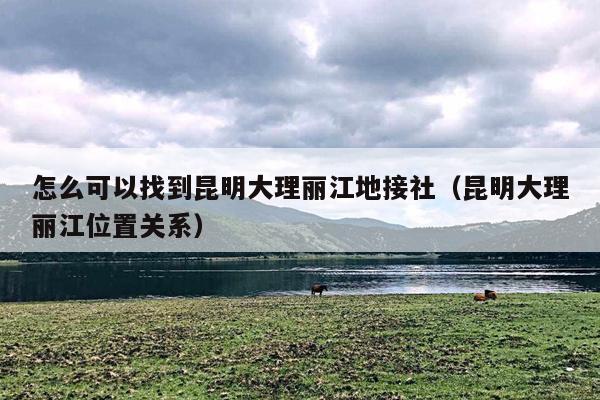 怎么可以找到昆明大理丽江地接社（昆明大理丽江位置关系）