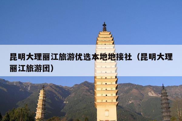 昆明大理丽江旅游优选本地地接社（昆明大理丽江旅游团）
