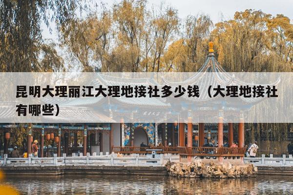昆明大理丽江大理地接社多少钱（大理地接社有哪些）