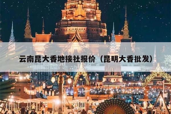 云南昆大香地接社报价（昆明大香批发）
