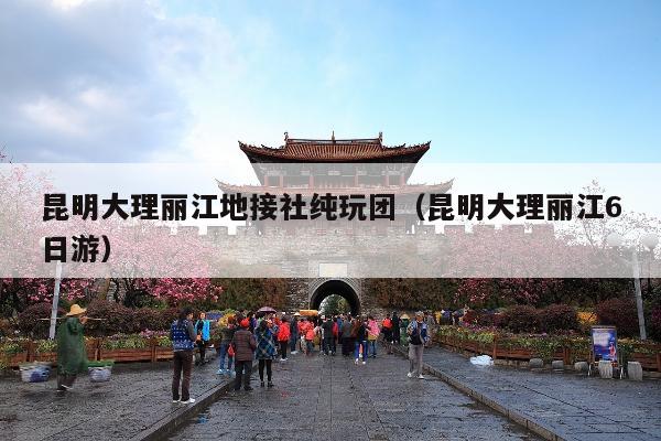 昆明大理丽江地接社纯玩团（昆明大理丽江6日游）