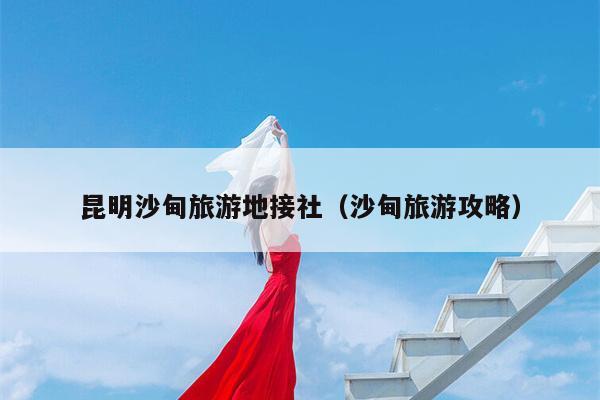 昆明沙甸旅游地接社（沙甸旅游攻略）