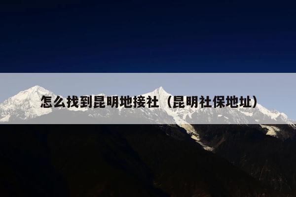 怎么找到昆明地接社（昆明社保地址）