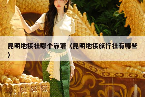 昆明地接社哪个靠谱（昆明地接旅行社有哪些）