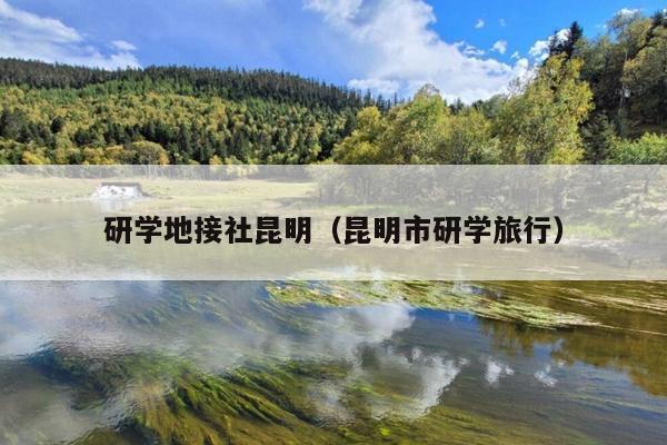 研学地接社昆明（昆明市研学旅行）