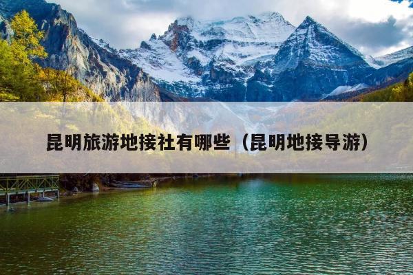 昆明旅游地接社有哪些（昆明地接导游）