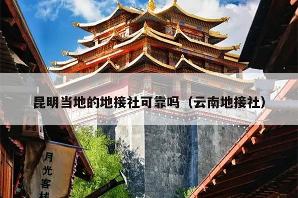 昆明当地的地接社可靠吗（云南地接社）
