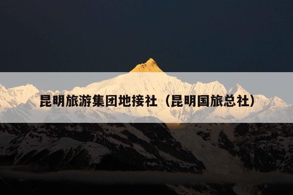 昆明旅游集团地接社（昆明国旅总社）