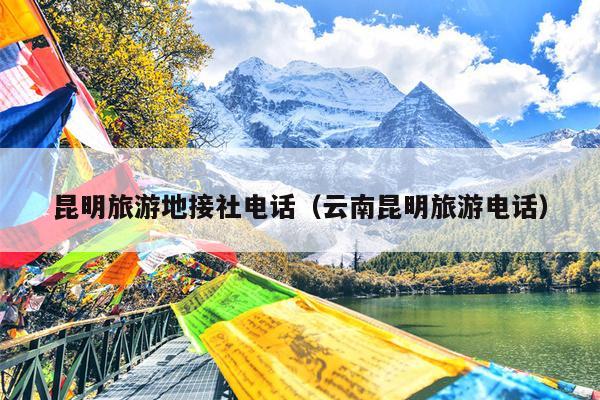 昆明旅游地接社电话（云南昆明旅游电话）