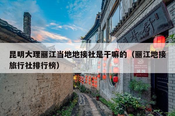 昆明大理丽江当地地接社是干嘛的（丽江地接旅行社排行榜）