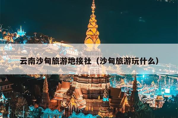 云南沙甸旅游地接社（沙甸旅游玩什么）