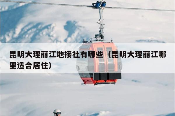 昆明大理丽江地接社有哪些（昆明大理丽江哪里适合居住）