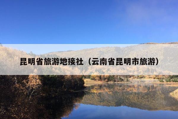 昆明省旅游地接社（云南省昆明市旅游）