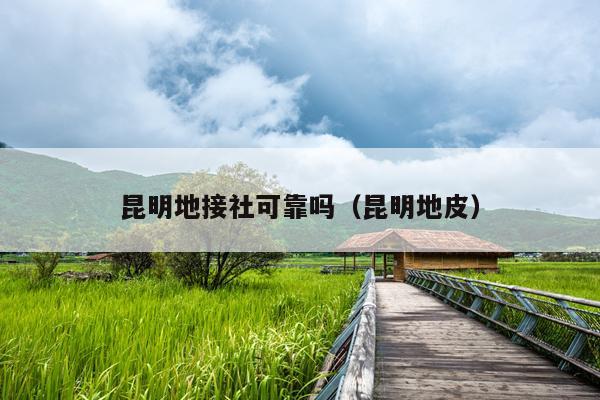 昆明地接社可靠吗（昆明地皮）