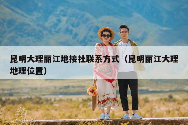 昆明大理丽江地接社联系方式（昆明丽江大理地理位置）
